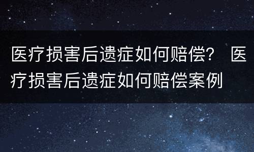 医疗损害后遗症如何赔偿？ 医疗损害后遗症如何赔偿案例