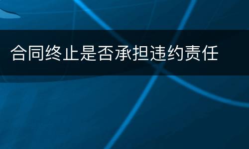 合同终止是否承担违约责任