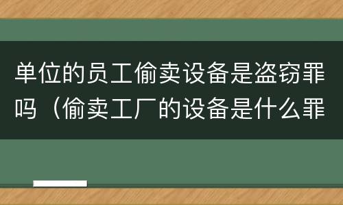 单位的员工偷卖设备是盗窃罪吗（偷卖工厂的设备是什么罪）