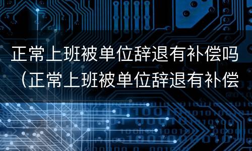 正常上班被单位辞退有补偿吗（正常上班被单位辞退有补偿吗）