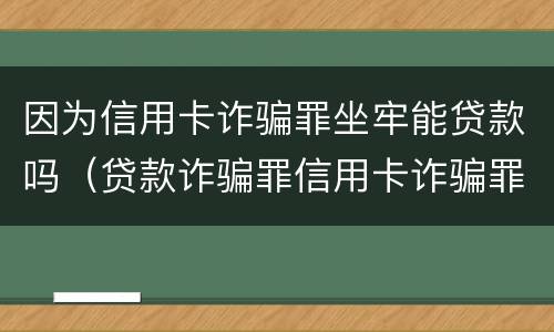 因为信用卡诈骗罪坐牢能贷款吗（贷款诈骗罪信用卡诈骗罪）