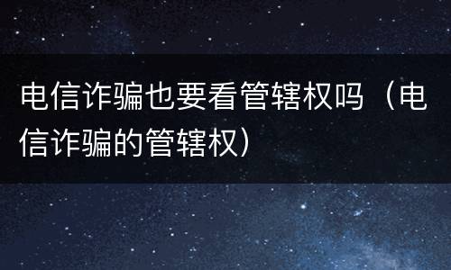 电信诈骗也要看管辖权吗（电信诈骗的管辖权）
