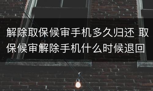 解除取保候审手机多久归还 取保候审解除手机什么时候退回