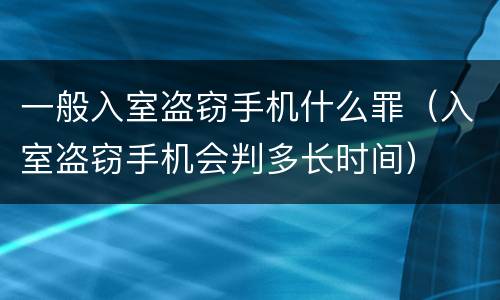 一般入室盗窃手机什么罪（入室盗窃手机会判多长时间）