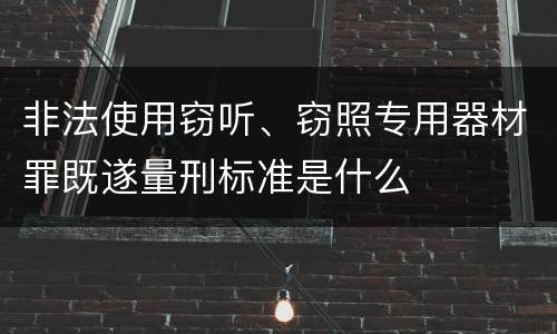 非法使用窃听、窃照专用器材罪既遂量刑标准是什么