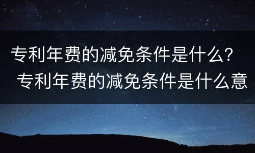 专利年费的减免条件是什么？ 专利年费的减免条件是什么意思