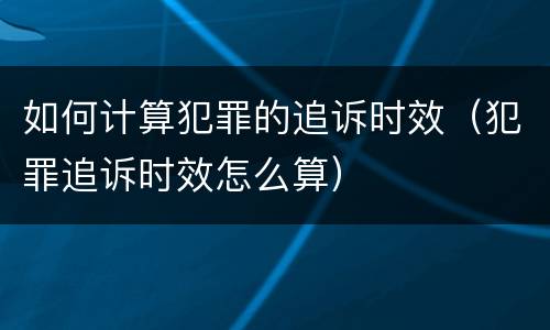 如何计算犯罪的追诉时效（犯罪追诉时效怎么算）