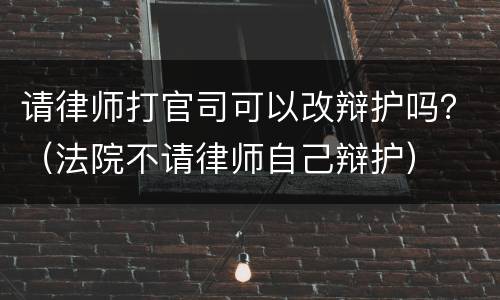 请律师打官司可以改辩护吗？（法院不请律师自己辩护）