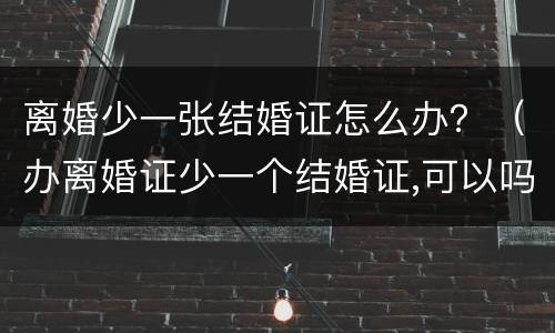 离婚少一张结婚证怎么办？（办离婚证少一个结婚证,可以吗）