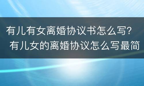有儿有女离婚协议书怎么写？ 有儿女的离婚协议怎么写最简单