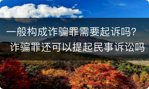 一般构成诈骗罪需要起诉吗？ 诈骗罪还可以提起民事诉讼吗