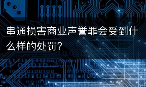 串通损害商业声誉罪会受到什么样的处罚?