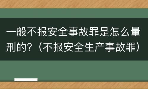 一般不报安全事故罪是怎么量刑的?（不报安全生产事故罪）