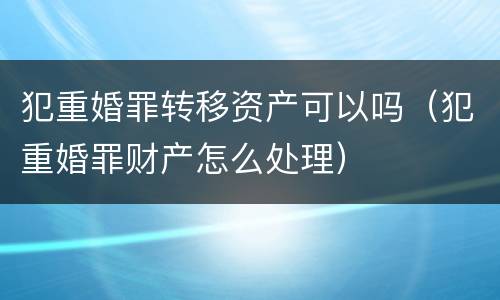 犯重婚罪转移资产可以吗（犯重婚罪财产怎么处理）