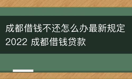 成都借钱不还怎么办最新规定2022 成都借钱贷款