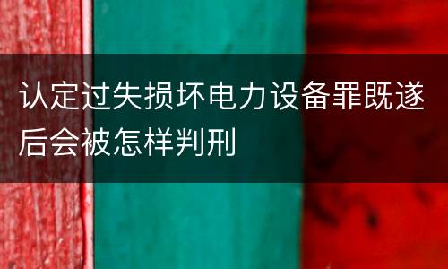 认定过失损坏电力设备罪既遂后会被怎样判刑