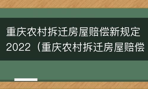 重庆农村拆迁房屋赔偿新规定2022（重庆农村拆迁房屋赔偿新规定2022户口人头费多少）