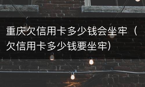 重庆欠信用卡多少钱会坐牢（欠信用卡多少钱要坐牢）