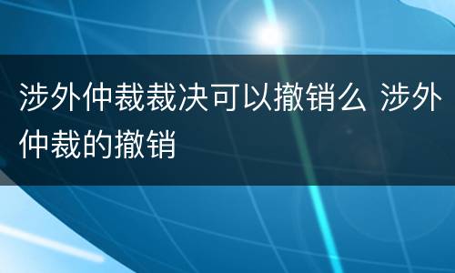 涉外仲裁裁决可以撤销么 涉外仲裁的撤销