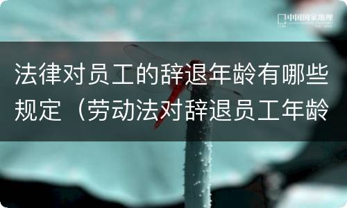 法律对员工的辞退年龄有哪些规定（劳动法对辞退员工年龄的规定）