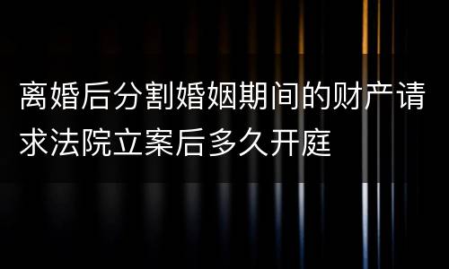 离婚后分割婚姻期间的财产请求法院立案后多久开庭