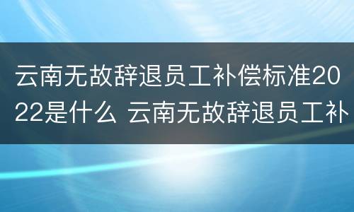 云南无故辞退员工补偿标准2022是什么 云南无故辞退员工补偿标准2022是什么时候发放