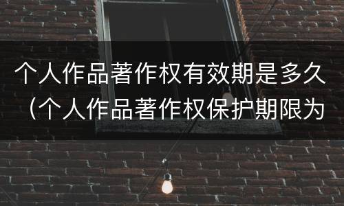个人作品著作权有效期是多久（个人作品著作权保护期限为多少年）