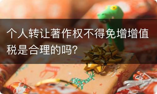 个人转让著作权不得免增增值税是合理的吗？