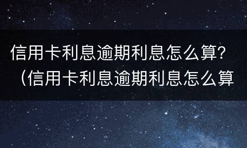 信用卡利息逾期利息怎么算？（信用卡利息逾期利息怎么算）