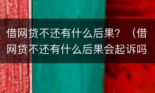 借网贷不还有什么后果？（借网贷不还有什么后果会起诉吗）