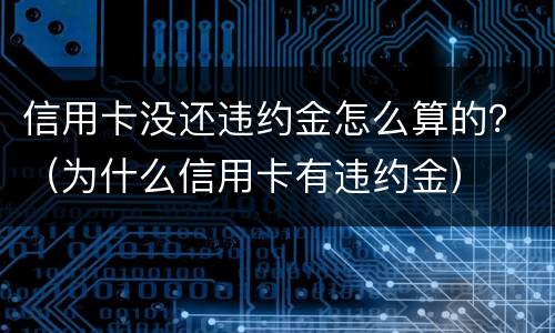信用卡没还违约金怎么算的？（为什么信用卡有违约金）