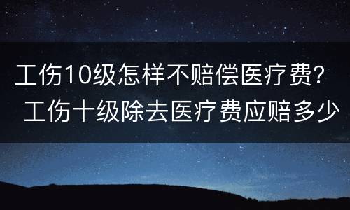 工伤10级怎样不赔偿医疗费？ 工伤十级除去医疗费应赔多少钱