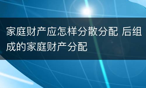 家庭财产应怎样分散分配 后组成的家庭财产分配