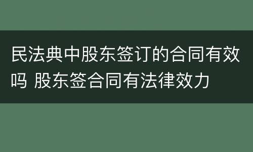 民法典中股东签订的合同有效吗 股东签合同有法律效力