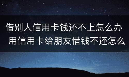 借别人信用卡钱还不上怎么办 用信用卡给朋友借钱不还怎么办