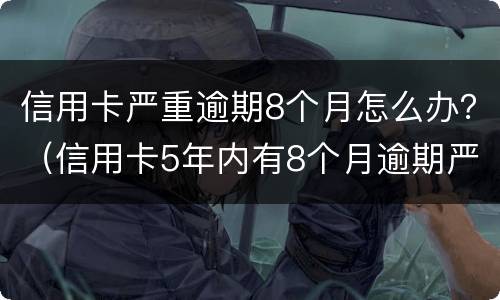 信用卡严重逾期8个月怎么办？（信用卡5年内有8个月逾期严重吗）