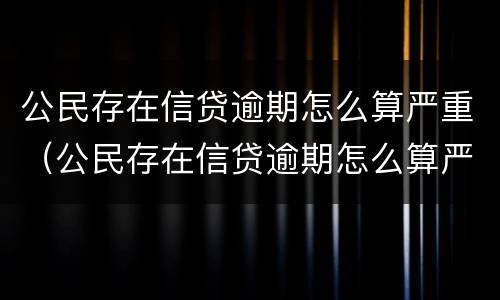 公民存在信贷逾期怎么算严重（公民存在信贷逾期怎么算严重的）