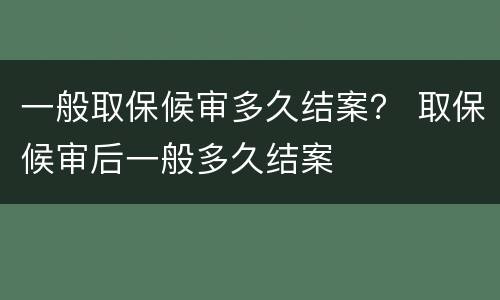 一般取保候审多久结案？ 取保候审后一般多久结案