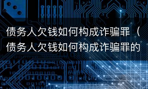 债务人欠钱如何构成诈骗罪（债务人欠钱如何构成诈骗罪的）