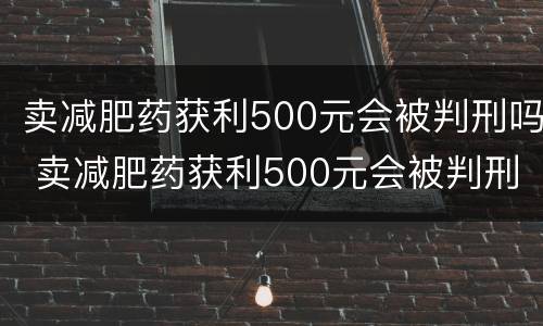 卖减肥药获利500元会被判刑吗 卖减肥药获利500元会被判刑吗知乎