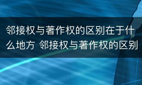 邻接权与著作权的区别在于什么地方 邻接权与著作权的区别在于什么地方呢