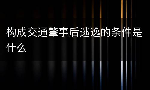 构成交通肇事后逃逸的条件是什么