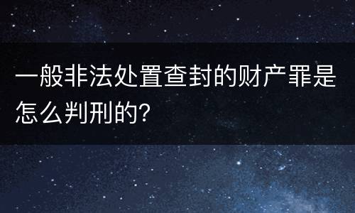 一般非法处置查封的财产罪是怎么判刑的？