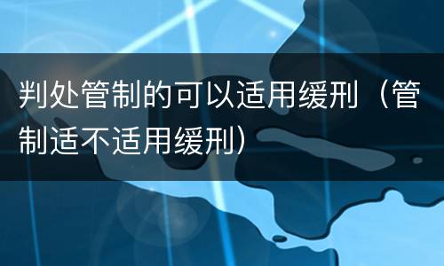 判处管制的可以适用缓刑（管制适不适用缓刑）