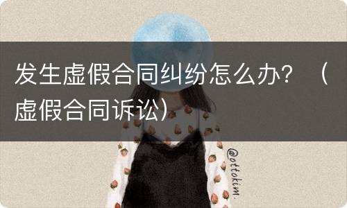 发生虚假合同纠纷怎么办？（虚假合同诉讼）