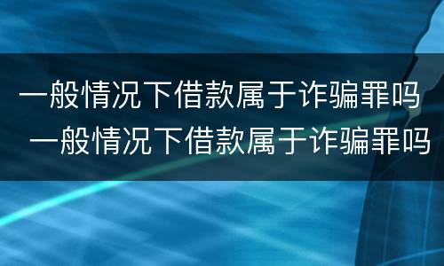 一般情况下借款属于诈骗罪吗 一般情况下借款属于诈骗罪吗