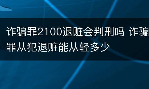 诈骗罪2100退赃会判刑吗 诈骗罪从犯退赃能从轻多少