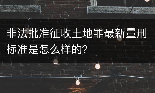 非法批准征收土地罪最新量刑标准是怎么样的？