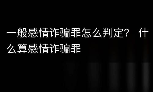 一般感情诈骗罪怎么判定？ 什么算感情诈骗罪