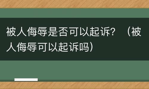 被人侮辱是否可以起诉？（被人侮辱可以起诉吗）